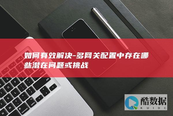 如何有效解决-多网关配置中存在哪些潜在问题或挑战