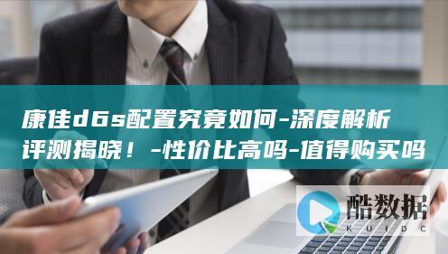 康佳d6s配置究竟如何-深度解析评测揭晓！-性价比高吗-值得购买吗