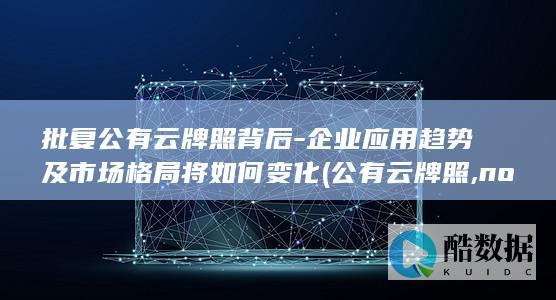 批复公有云牌照背后-企业应用趋势及市场格局将如何变化 (公有云牌照,no_ai_sug:false}],slid:211774049509374,queryid:0x11ac09b7cfe5ffe)