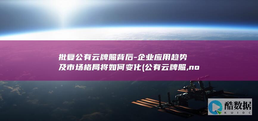 批复公有云牌照背后-企业应用趋势及市场格局将如何变化 (公有云牌照,no_ai_sug:false}],slid:119579944802928,queryid:0xc76cc1e021da70)