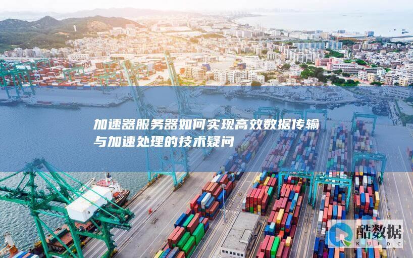 加速器服务器如何实现高效数据传输与加速处理的技术疑问