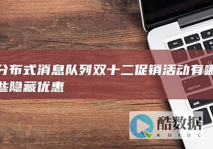 分布式消息队列双十二促销活动有哪些隐藏优惠