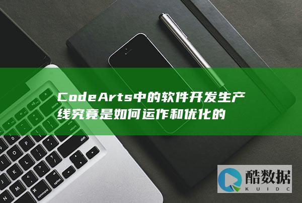 CodeArts软件开发生产线究竟是如何运作和优化的