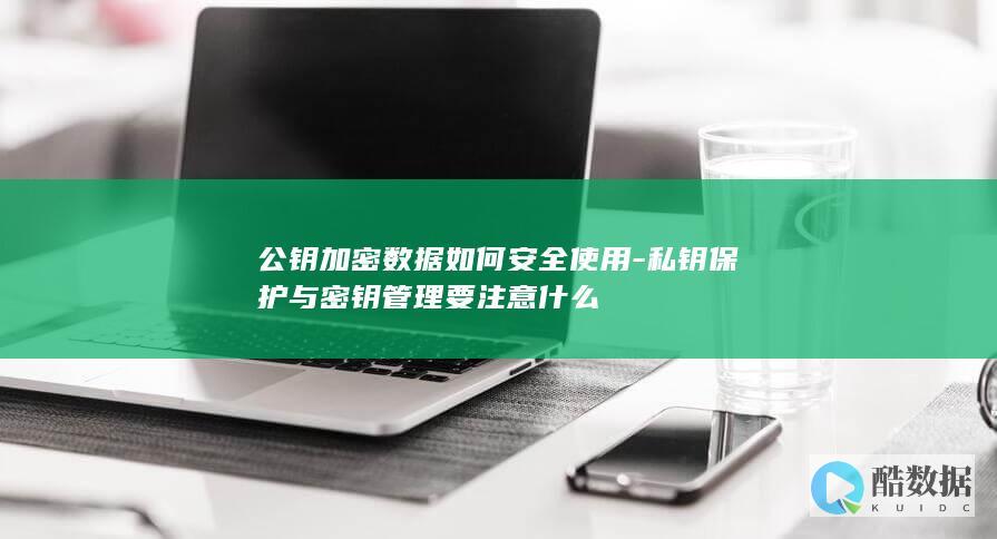 公钥加密数据如何安全使用-私钥保护与密钥管理要注意什么