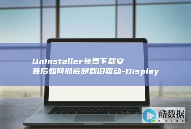 Uninstaller免费下载安装后如何彻底卸载旧驱动-Display-Driver