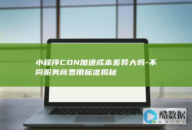 小程序CDN加速成本差异大吗-不同服务商费用标准揭秘