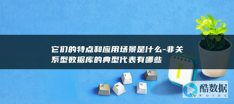 它们的特点和应用场景是什么-非关系型数据库的典型代表有哪些