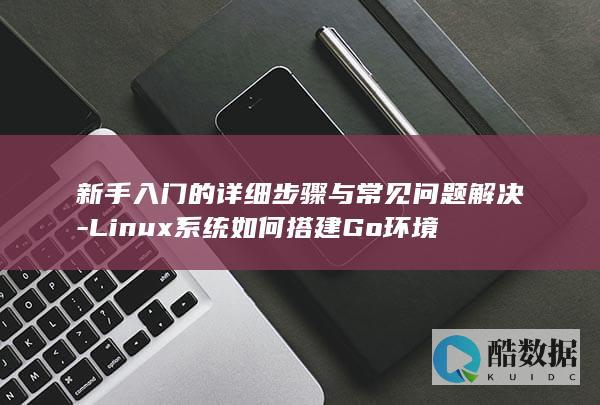 新手入门的详细步骤与常见问题解决-Linux系统如何搭建Go环境
