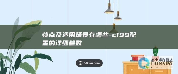 特点及适用场景有哪些-c199配置的详细参数