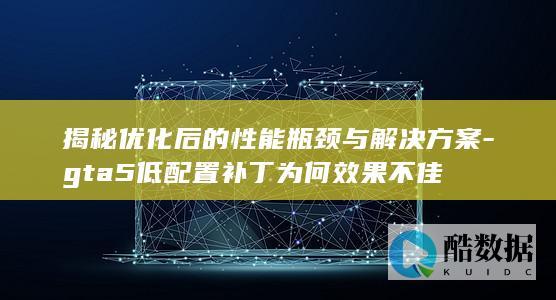 揭秘优化后的性能瓶颈与解决方案-gta5低配置补丁为何效果不佳