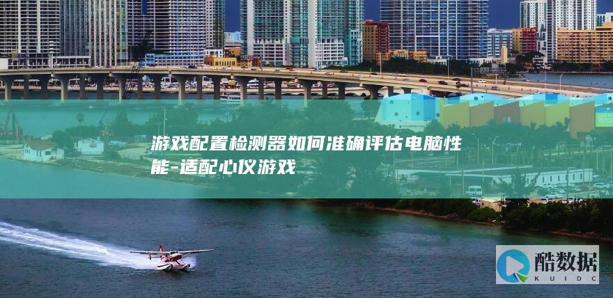 游戏配置检测器如何准确评估电脑性能-适配心仪游戏