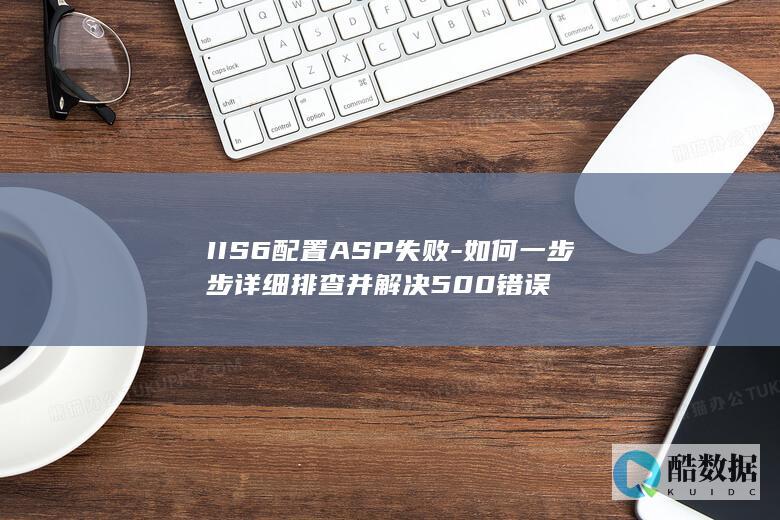 IIS6配置ASP失败-如何一步步详细排查并解决500错误
