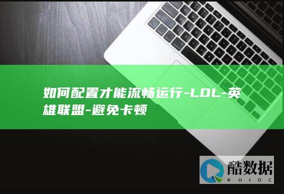 如何配置才能流畅运行-LOL-英雄联盟-避免卡顿
