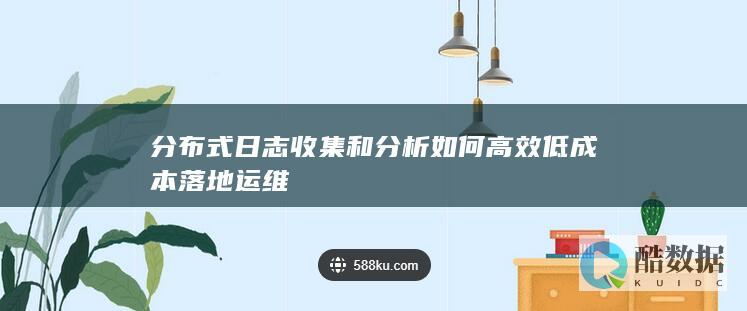 分布式日志收集和分析如何高效低成本落地运维