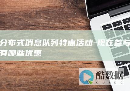 分布式消息队列特惠活动-现在参与有哪些优惠