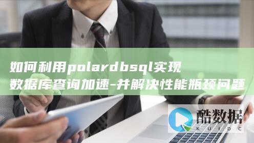如何利用polardbsql实现数据库查询加速-并解决性能瓶颈问题
