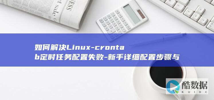 如何解决Linux-crontab定时任务配置失败-新手详细配置步骤与常见问题排查指南