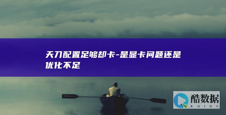天刀配置足够却卡-是显卡问题还是优化不足