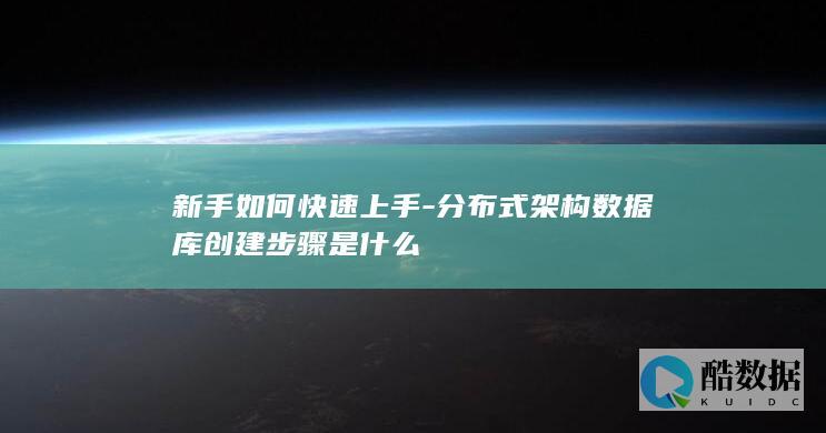 新手如何快速上手-分布式架构数据库创建步骤是什么