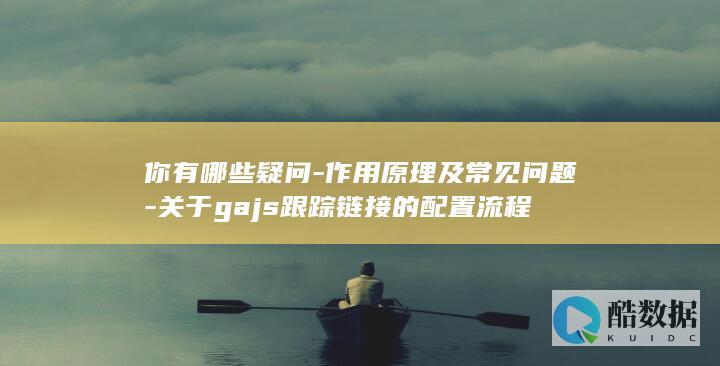 你有哪些疑问-作用原理及常见问题-关于gajs跟踪链接的配置流程