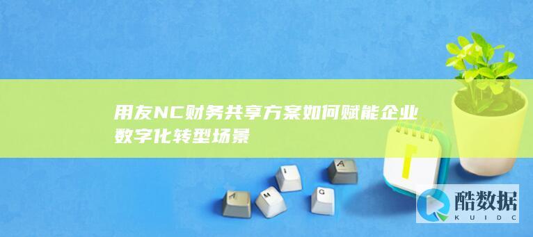 用友NC财务共享方案如何赋能企业数字化转型场景