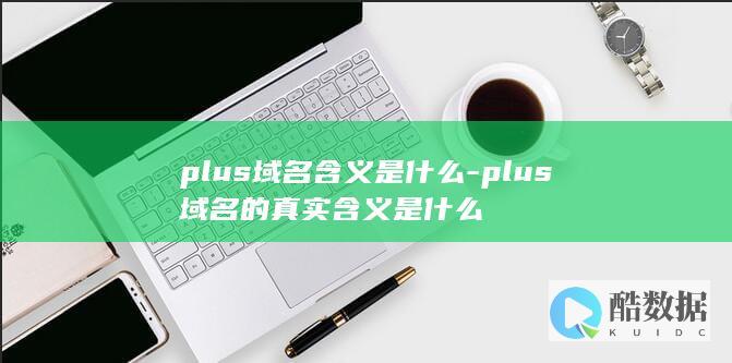 plus域名含义是什么-plus域名的真实含义是什么