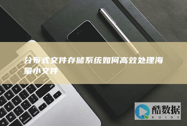 分布式文件存储系统如何高效处理海量小文件