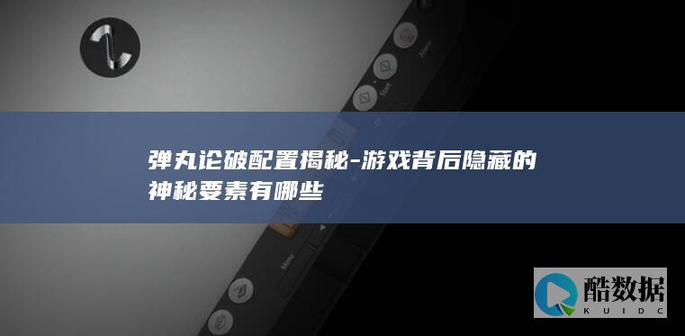 弹丸论破配置揭秘-游戏背后隐藏的神秘要素有哪些