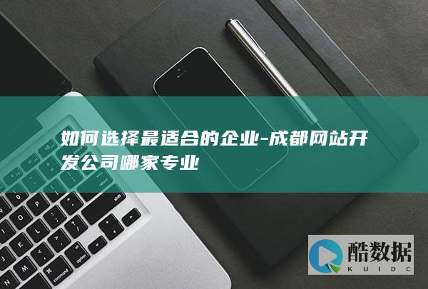 成都优质网站开发企业挑选指南