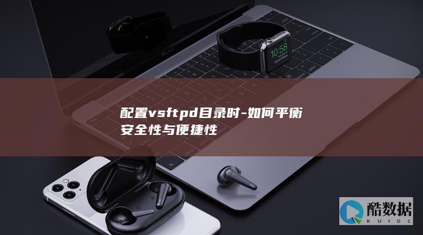 配置vsftpd目录时-如何平衡安全性与便捷性