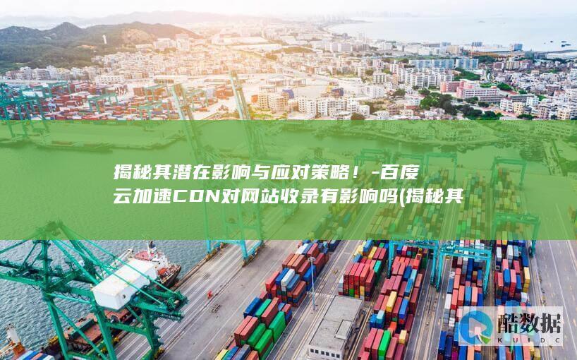 揭秘其潜在影响与应对策略！-百度云加速CDN对网站收录有影响吗 (揭秘其潜在影响的成语,no_ai_sug:false}],slid:233103082242549,queryid:0x48d4018a69c1f5)