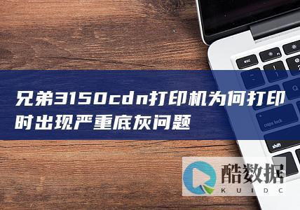 兄弟3150cdn打印机为何打印时出现严重底灰问题