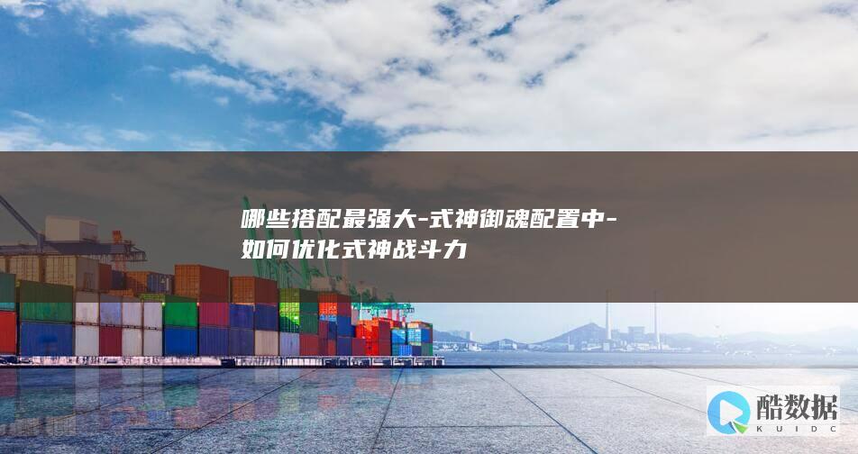 哪些搭配最强大-式神御魂配置中-如何优化式神战斗力
