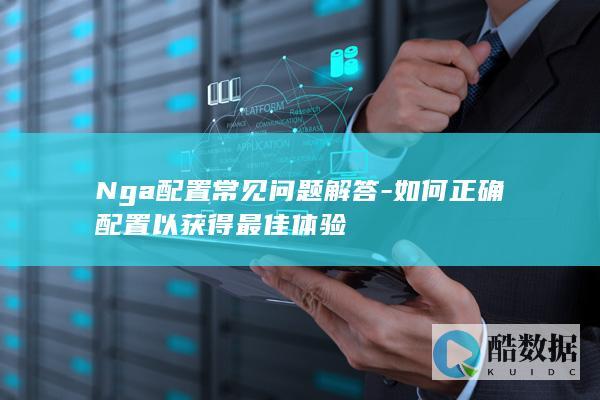 Nga配置常见问题解答-如何正确配置以获得最佳体验