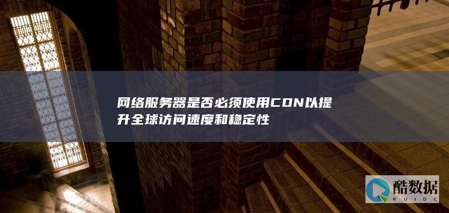 网络服务器是否必须使用CDN以提升全球访问速度和稳定性
