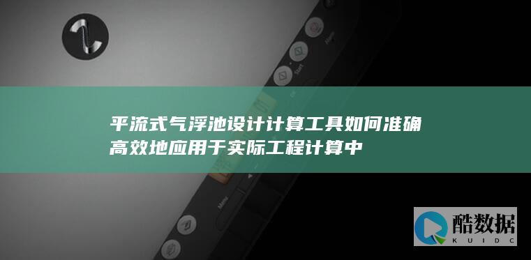 平流式气浮池设计计算工具如何准确高效地应用于实际工程计算中