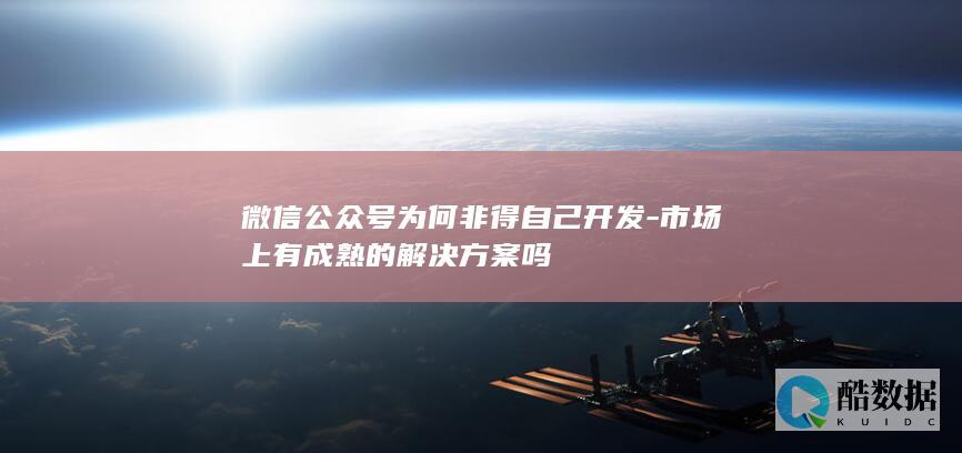 微信公众号为何非得自己开发-市场上有成熟的解决方案吗