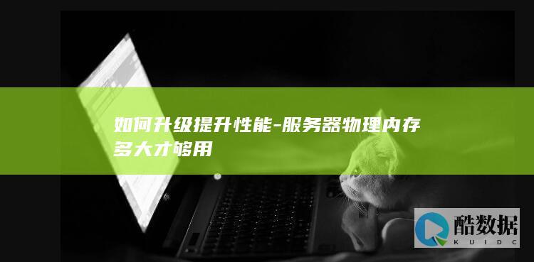 如何升级提升性能-服务器物理内存多大才够用