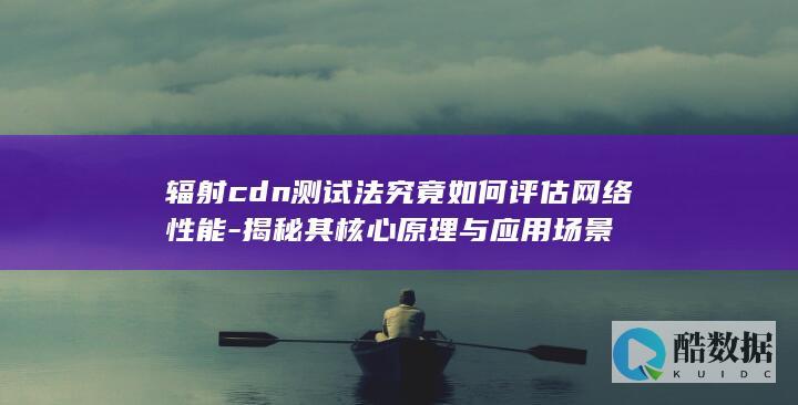 辐射cdn测试法究竟如何评估网络性能-揭秘其核心原理与应用场景
