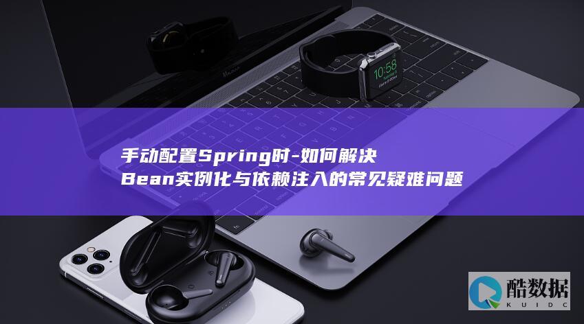 手动配置Spring时-如何解决Bean实例化与依赖注入的常见疑难问题