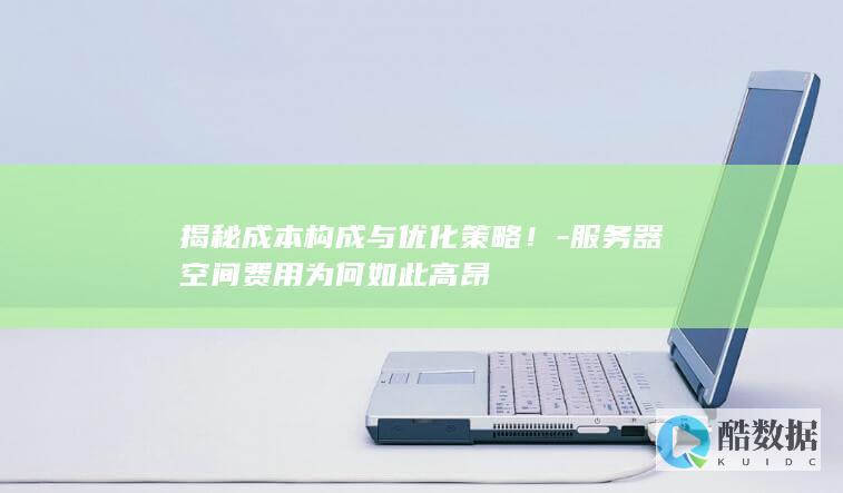 揭秘成本构成与优化策略！-服务器空间费用为何如此高昂