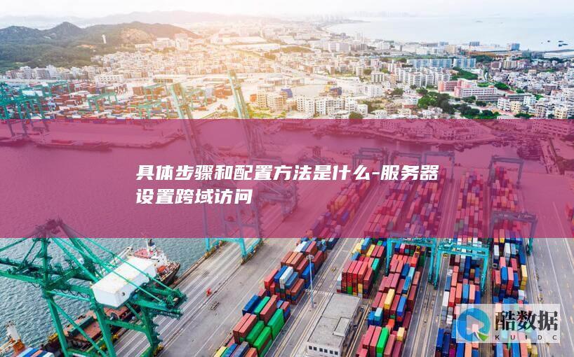 具体步骤和配置方法是什么-服务器设置跨域访问