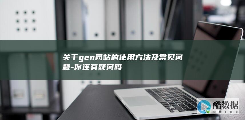 关于gen网站的使用方法及常见问题-你还有疑问吗