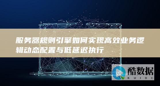 服务器规则引擎如何实现高效业务逻辑动态配置与低延迟执行