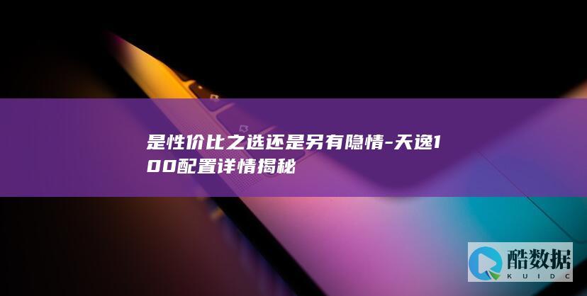 是性价比之选还是另有隐情-天逸100配置详情揭秘