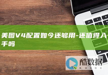 美图V4配置如今还够用-还值得入手吗