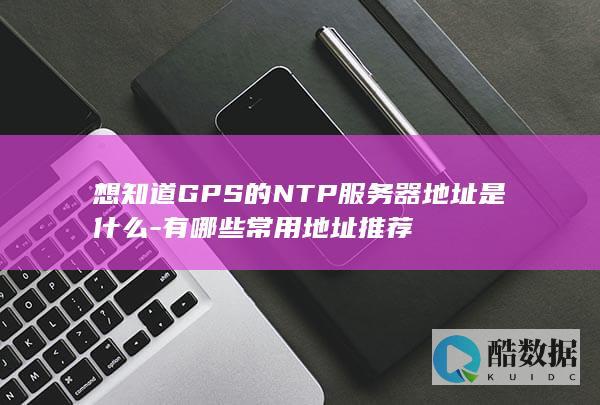想知道GPS的NTP服务器地址是什么-有哪些常用地址推荐