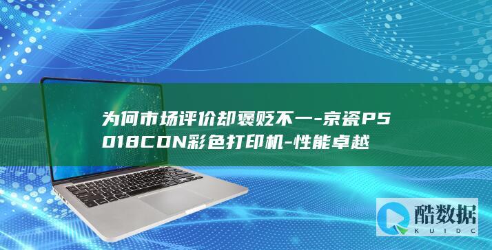 为何市场评价却褒贬不一-京瓷P5018CDN彩色打印机-性能卓越