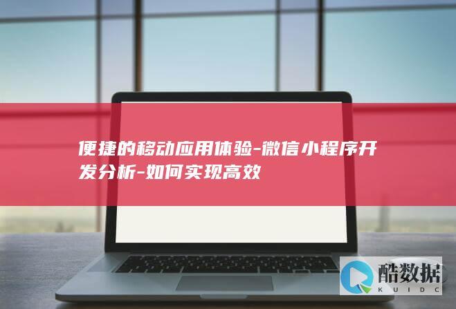 便捷的移动应用体验-微信小程序开发分析-如何实现高效