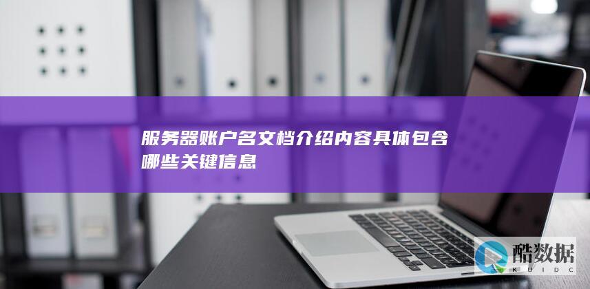 服务器账户名文档介绍内容具体包含哪些关键信息